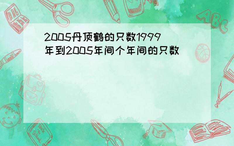 2005丹顶鹤的只数1999年到2005年间个年间的只数