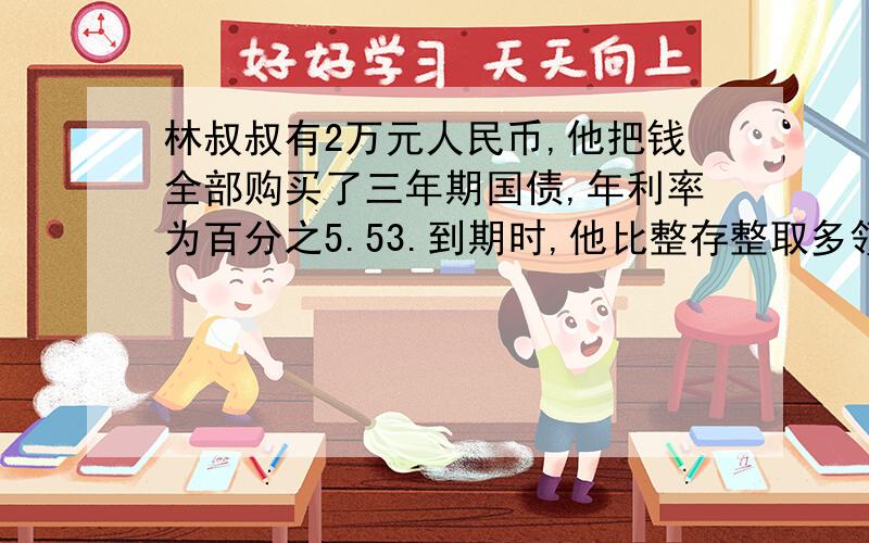 林叔叔有2万元人民币,他把钱全部购买了三年期国债,年利率为百分之5.53.到期时,他比整存整取多领回多少钱?