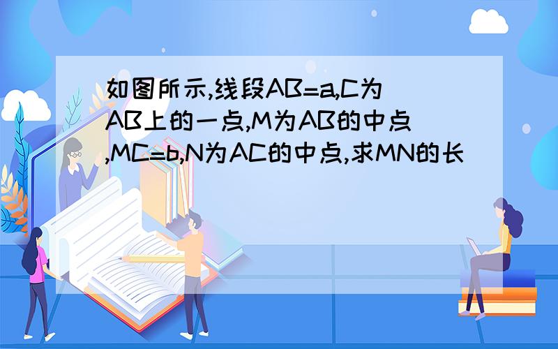 如图所示,线段AB=a,C为AB上的一点,M为AB的中点,MC=b,N为AC的中点,求MN的长