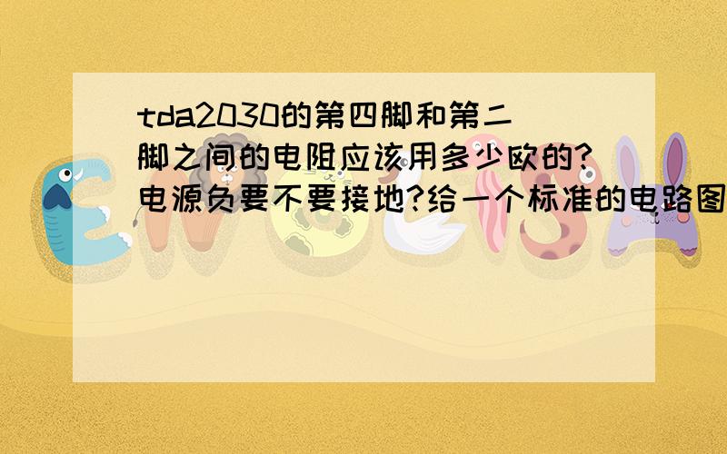 tda2030的第四脚和第二脚之间的电阻应该用多少欧的?电源负要不要接地?给一个标准的电路图