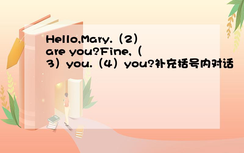 Hello,Mary.（2）are you?Fine,（3）you.（4）you?补充括号内对话