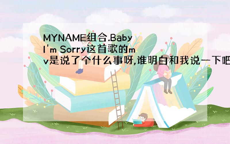 MYNAME组合.Baby I'm Sorry这首歌的mv是说了个什么事呀,谁明白和我说一下吧,