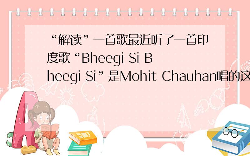 “解读”一首歌最近听了一首印度歌“Bheegi Si Bheegi Si”是Mohit Chauhan唱的这首歌的MV谁