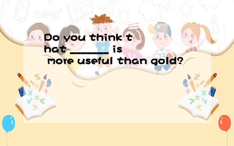 Do you think that _______ is more useful than gold?