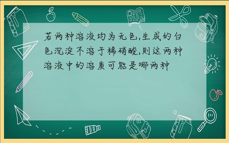 若两种溶液均为无色,生成的白色沉淀不溶于稀硝酸,则这两种溶液中的溶质可能是哪两种