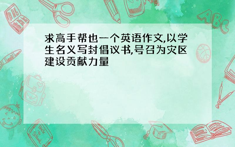 求高手帮也一个英语作文,以学生名义写封倡议书,号召为灾区建设贡献力量