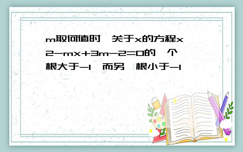 m取何值时,关于x的方程x^2-mx+3m-2=0的一个根大于-1,而另一根小于-1