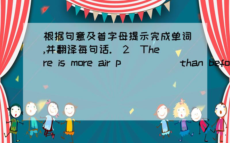 根据句意及首字母提示完成单词,并翻译每句话.(2)There is more air p_____ than befor