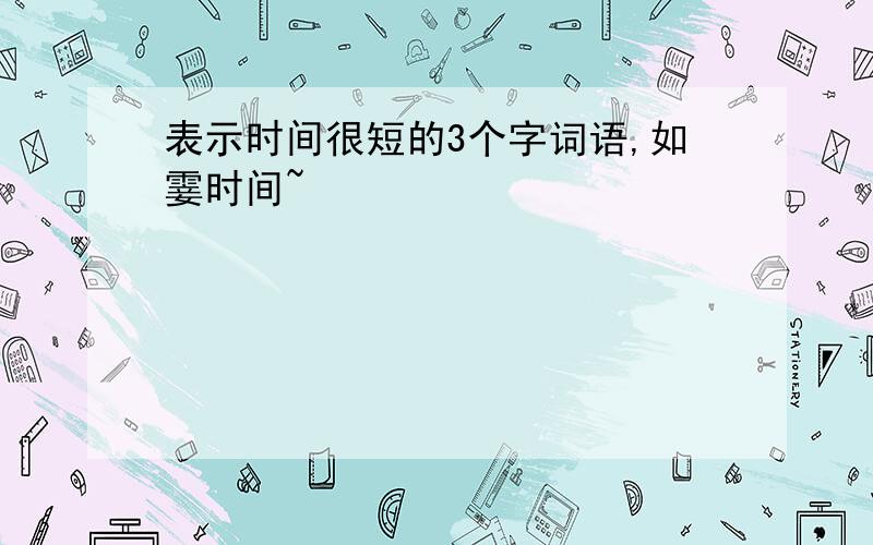 表示时间很短的3个字词语,如霎时间~