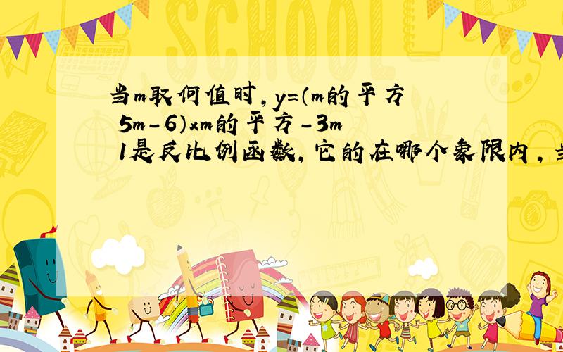 当m取何值时,y=（m的平方 5m-6）xm的平方-3m 1是反比例函数,它的在哪个象限内,当x增大时,对应的值变化.