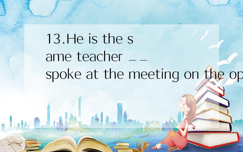 13.He is the same teacher __spoke at the meeting on the open