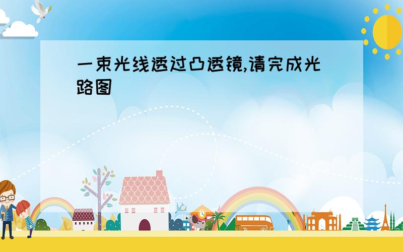 一束光线透过凸透镜,请完成光路图