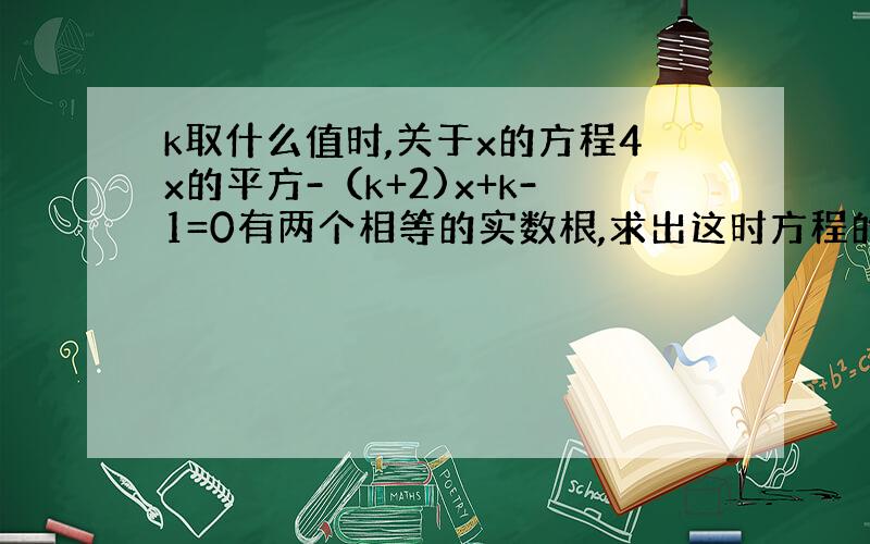 k取什么值时,关于x的方程4x的平方-（k+2)x+k-1=0有两个相等的实数根,求出这时方程的根.