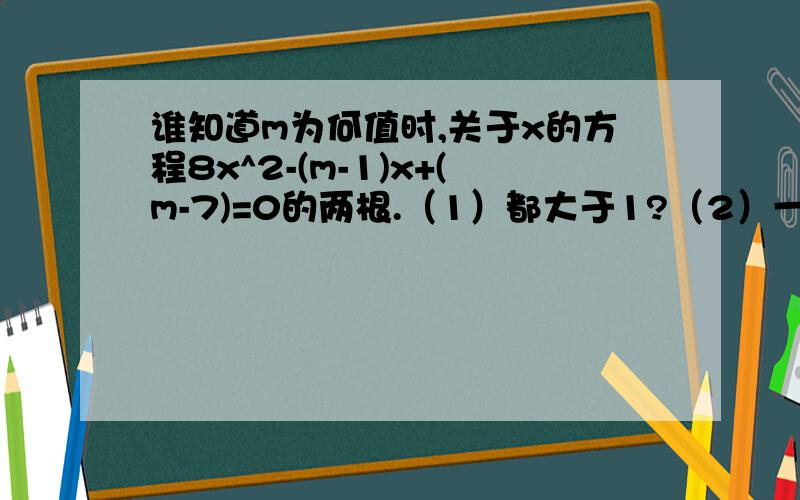 谁知道m为何值时,关于x的方程8x^2-(m-1)x+(m-7)=0的两根.（1）都大于1?（2）一根大于2,一根小于2