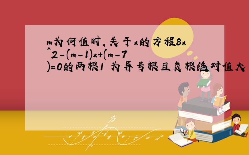 m为何值时,关于x的方程8x^2-(m-1)x+(m-7)=0的两根1 为异号根且负根绝对值大于正根 2 一根大于2,一