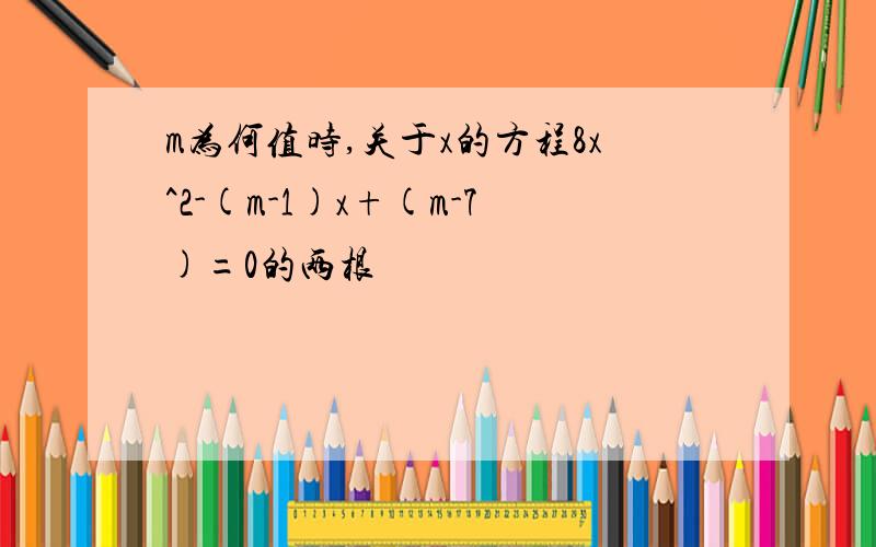 m为何值时,关于x的方程8x^2-(m-1)x+(m-7)=0的两根