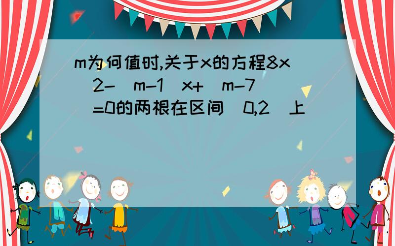 m为何值时,关于x的方程8x^2-(m-1)x+(m-7)=0的两根在区间(0,2)上