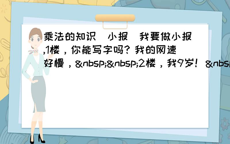 乘法的知识（小报）我要做小报,1楼，你能写字吗？我的网速好慢，  2楼，我9岁！ &nbs