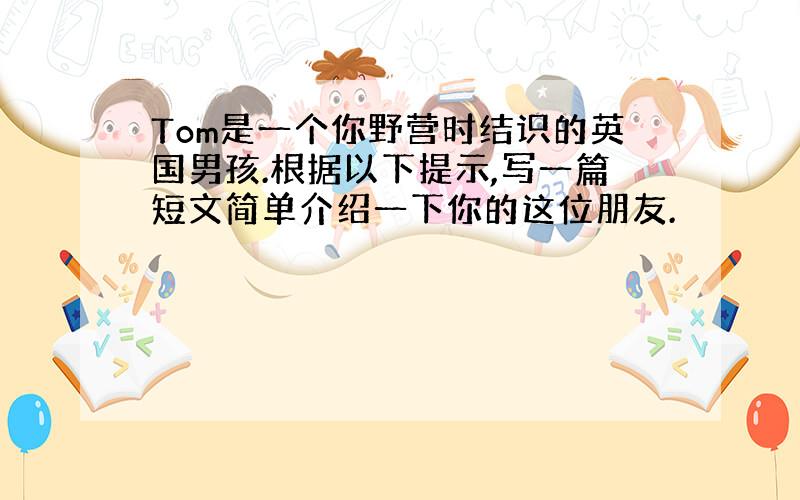 Tom是一个你野营时结识的英国男孩.根据以下提示,写一篇短文简单介绍一下你的这位朋友.