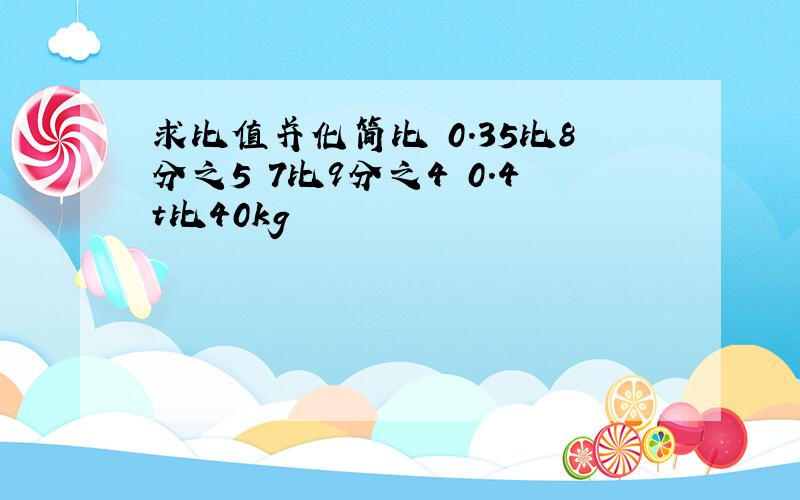 求比值并化简比 0.35比8分之5 7比9分之4 0.4t比40kg