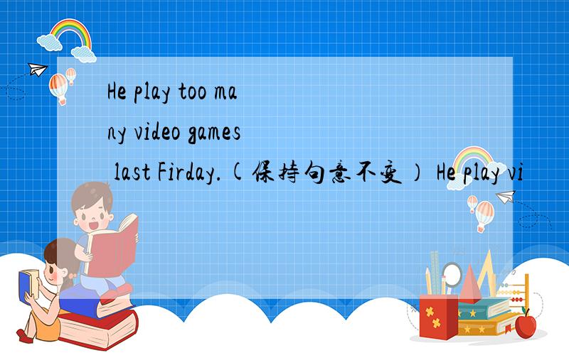 He play too many video games last Firday.(保持句意不变） He play vi