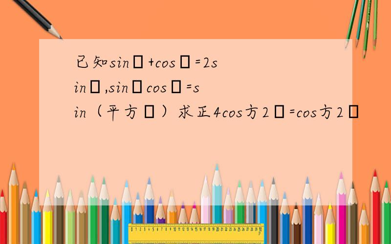 已知sinθ+cosθ=2sinα,sinθcosθ=sin（平方β）求正4cos方2α=cos方2β