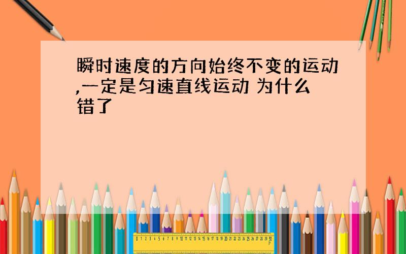 瞬时速度的方向始终不变的运动,一定是匀速直线运动 为什么错了