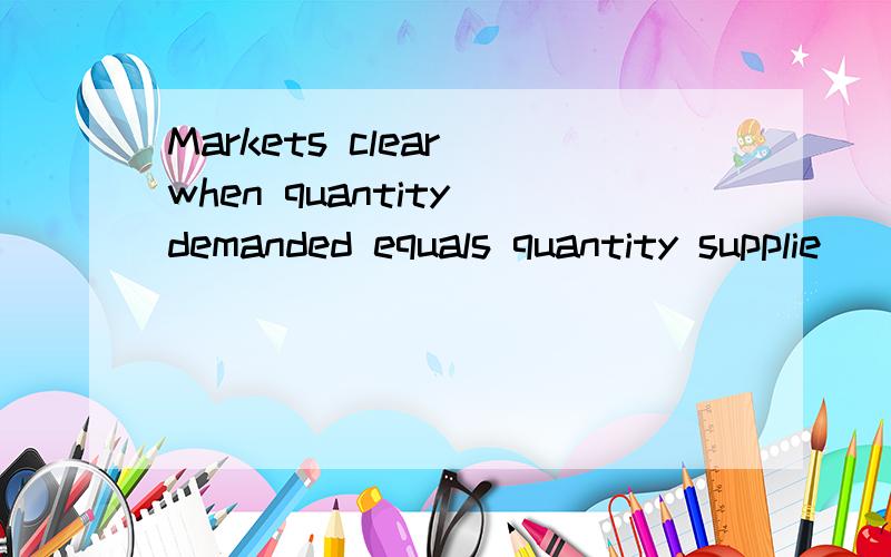 Markets clear when quantity demanded equals quantity supplie