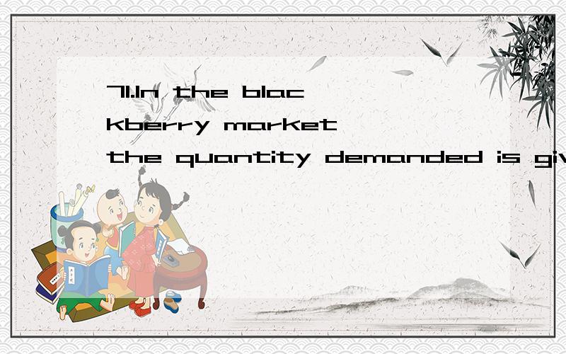 71.In the blackberry market,the quantity demanded is given b