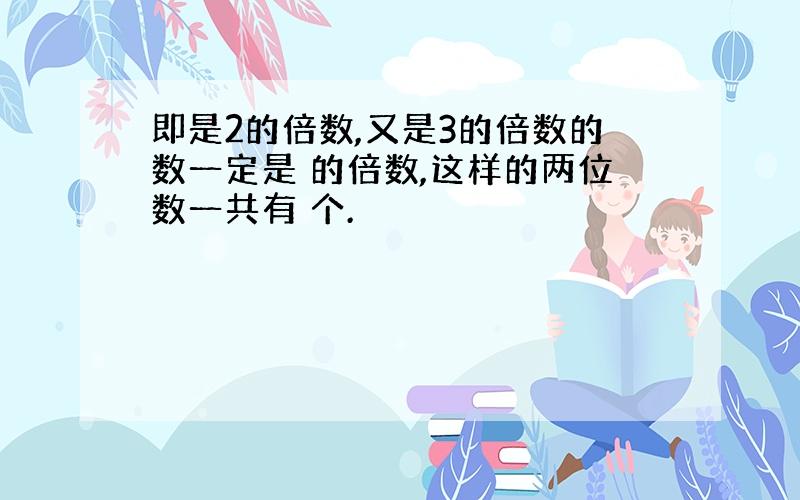 即是2的倍数,又是3的倍数的数一定是 的倍数,这样的两位数一共有 个.