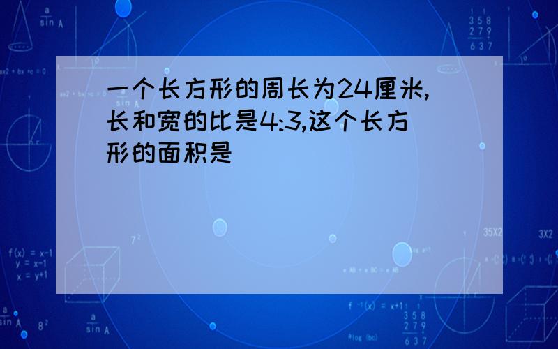 一个长方形的周长为24厘米,长和宽的比是4:3,这个长方形的面积是（）