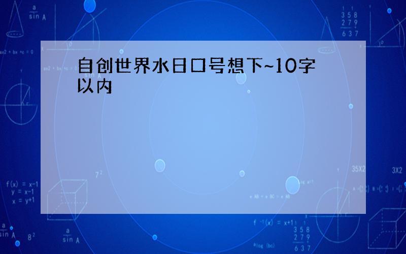 自创世界水日口号想下~10字以内