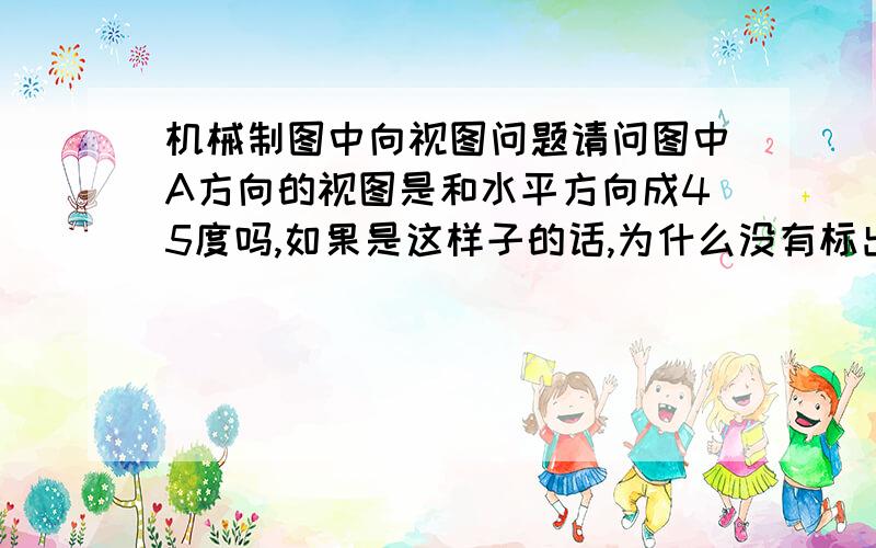 机械制图中向视图问题请问图中A方向的视图是和水平方向成45度吗,如果是这样子的话,为什么没有标出角度?还是说着个图是错误