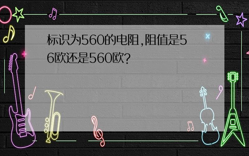 标识为560的电阻,阻值是56欧还是560欧?