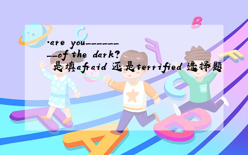 .are you________of the dark? 是填afraid 还是terrified 选择题