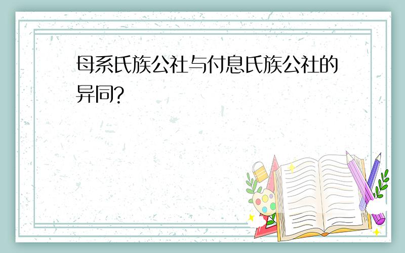 母系氏族公社与付息氏族公社的异同?