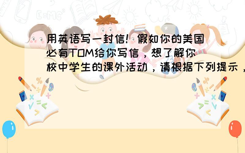 用英语写一封信！假如你的美国必有TOM给你写信，想了解你校中学生的课外活动，请根据下列提示，写一篇120词左右的短信。1