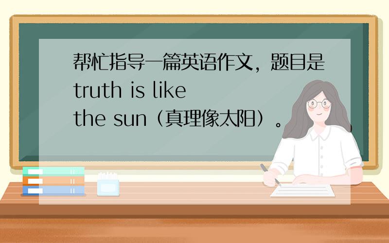 帮忙指导一篇英语作文，题目是truth is like the sun（真理像太阳）。