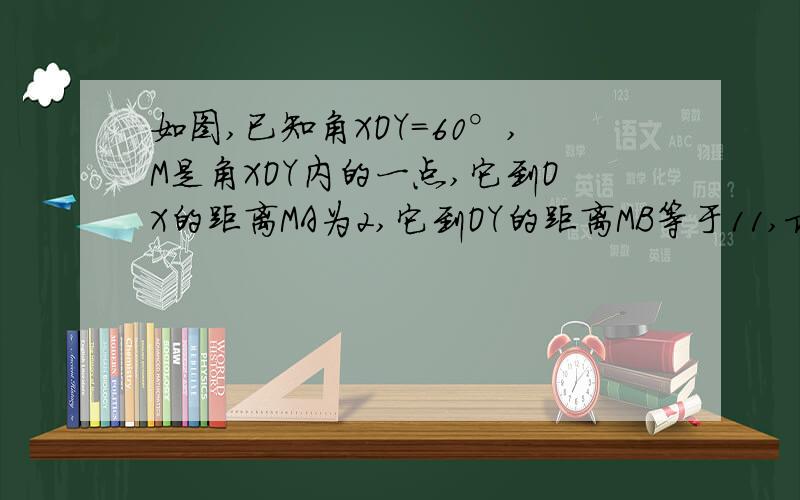 如图,已知角XOY=60°,M是角XOY内的一点,它到OX的距离MA为2,它到OY的距离MB等于11,求OM的长