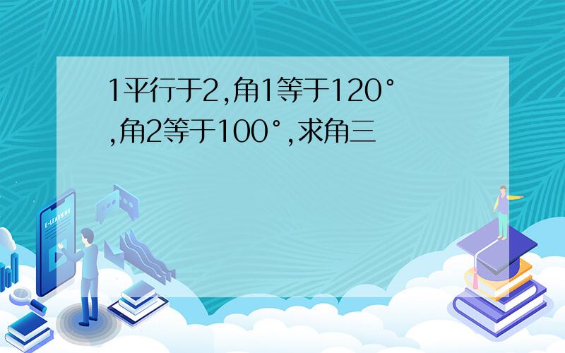 1平行于2,角1等于120°,角2等于100°,求角三