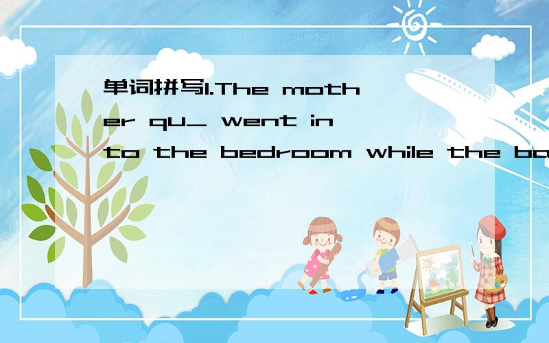 单词拼写1.The mother qu_ went into the bedroom while the baby wa