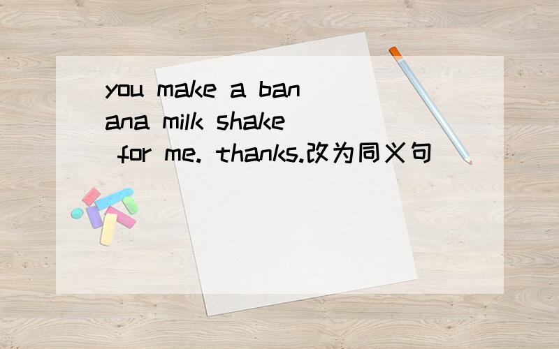 you make a banana milk shake for me. thanks.改为同义句