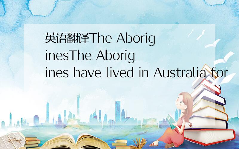 英语翻译The AboriginesThe Aborigines have lived in Australia for