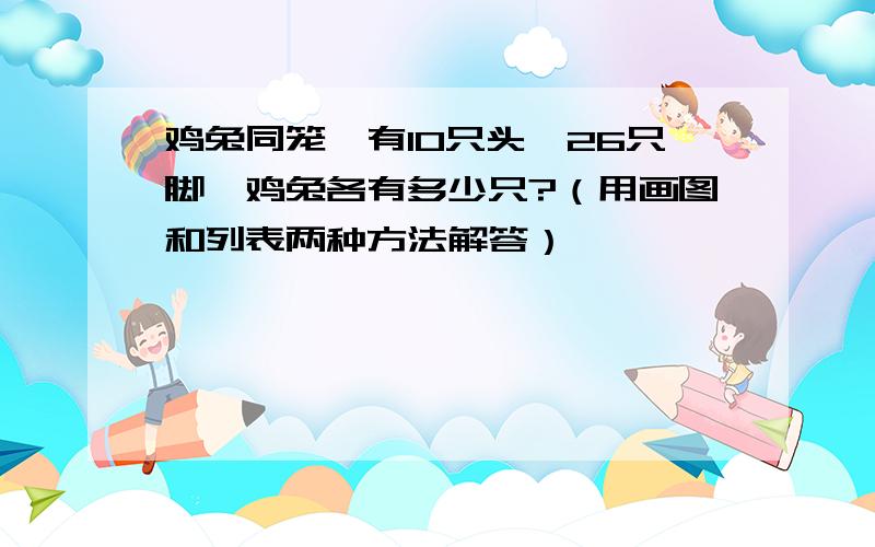 鸡兔同笼,有10只头,26只脚,鸡兔各有多少只?（用画图和列表两种方法解答）