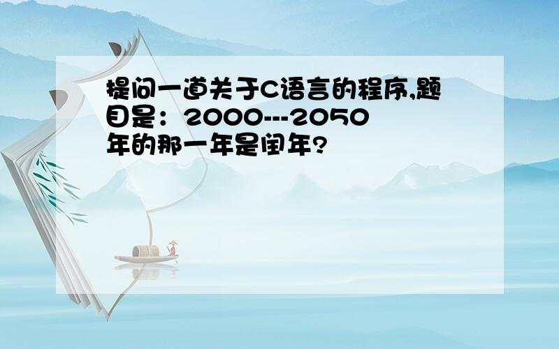 提问一道关于C语言的程序,题目是：2000---2050年的那一年是闰年?