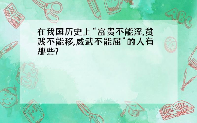 在我国历史上“富贵不能淫,贫贱不能移,威武不能屈”的人有那些?