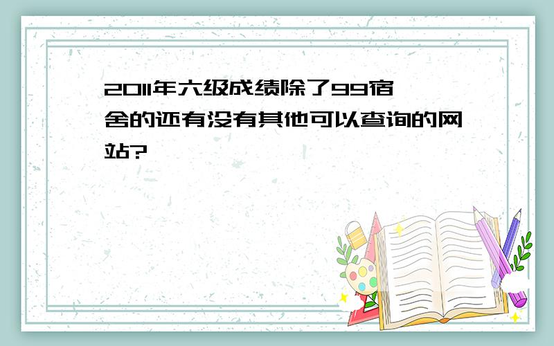 2011年六级成绩除了99宿舍的还有没有其他可以查询的网站?