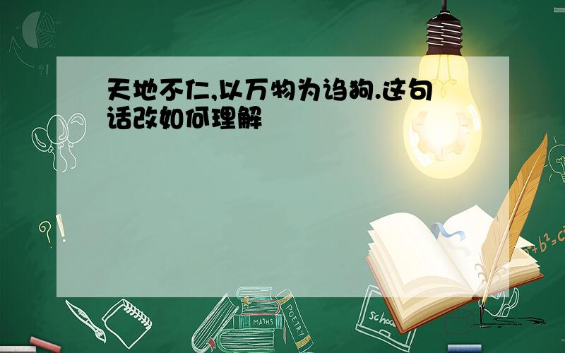 天地不仁,以万物为诌狗.这句话改如何理解