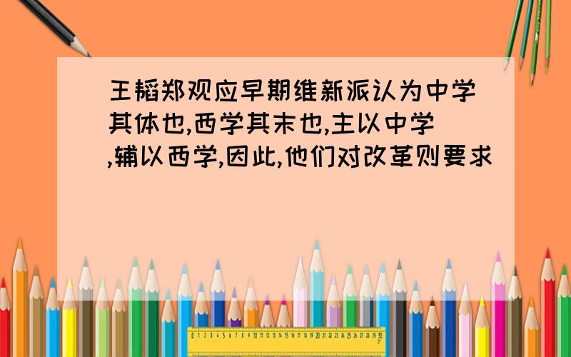 王韬郑观应早期维新派认为中学其体也,西学其末也,主以中学,辅以西学,因此,他们对改革则要求