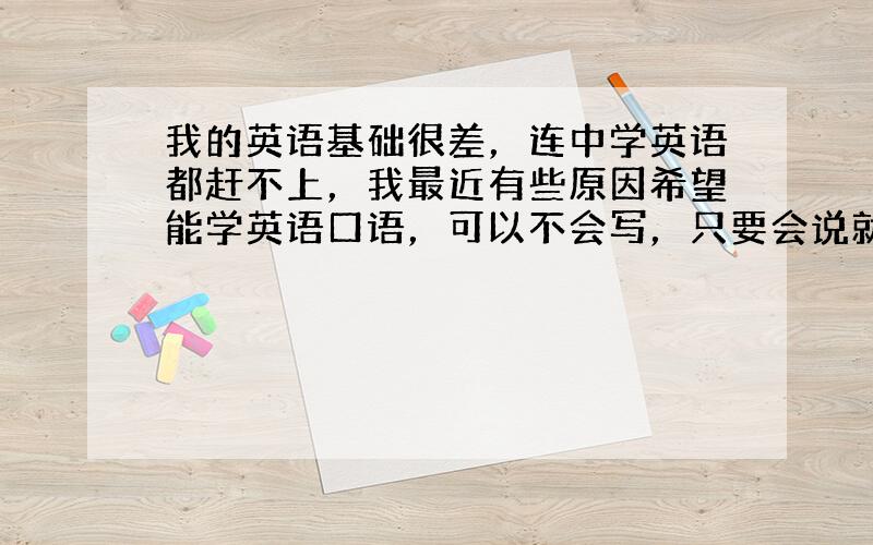 我的英语基础很差，连中学英语都赶不上，我最近有些原因希望能学英语口语，可以不会写，只要会说就好了